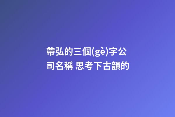 帶弘的三個(gè)字公司名稱 思考下古韻的-第1張-公司起名-玄機(jī)派